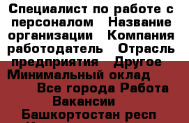 Специалист по работе с персоналом › Название организации ­ Компания-работодатель › Отрасль предприятия ­ Другое › Минимальный оклад ­ 18 000 - Все города Работа » Вакансии   . Башкортостан респ.,Караидельский р-н